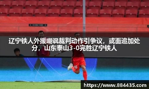 辽宁铁人外援嘲讽裁判动作引争议，或面追加处分，山东泰山3-0完胜辽宁铁人